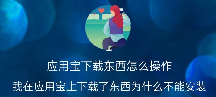 应用宝下载东西怎么操作 我在应用宝上下载了东西为什么不能安装？